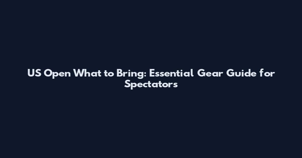 US Open What to Bring: Essential Gear Guide for Spectators