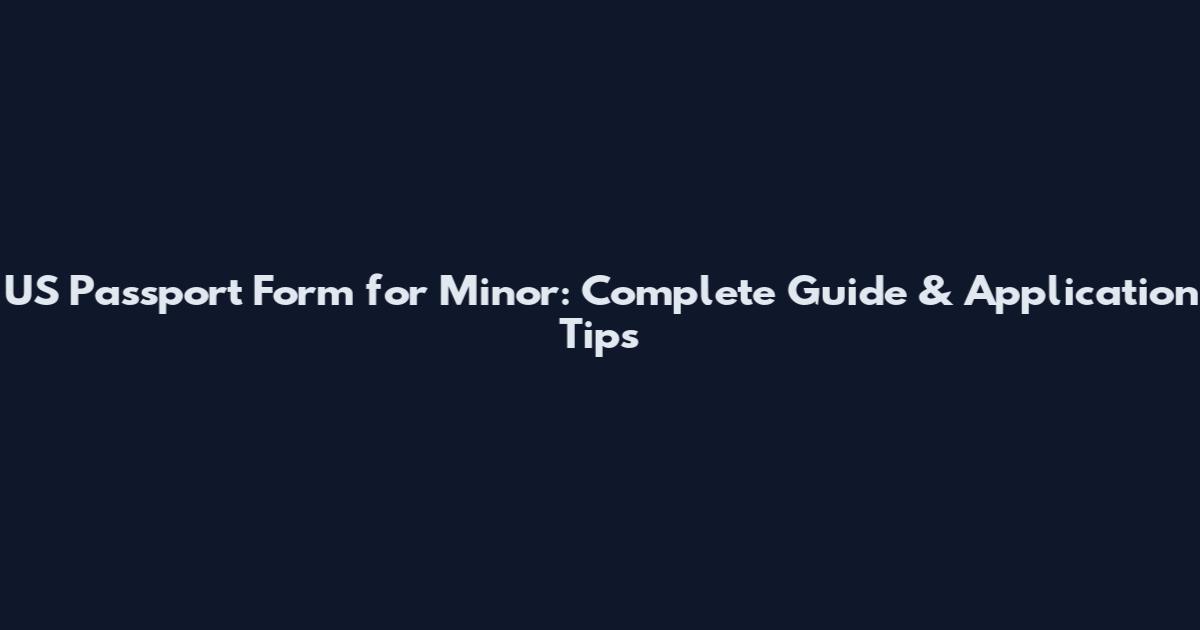US Passport Form for Minor: Complete Guide & Application Tips
