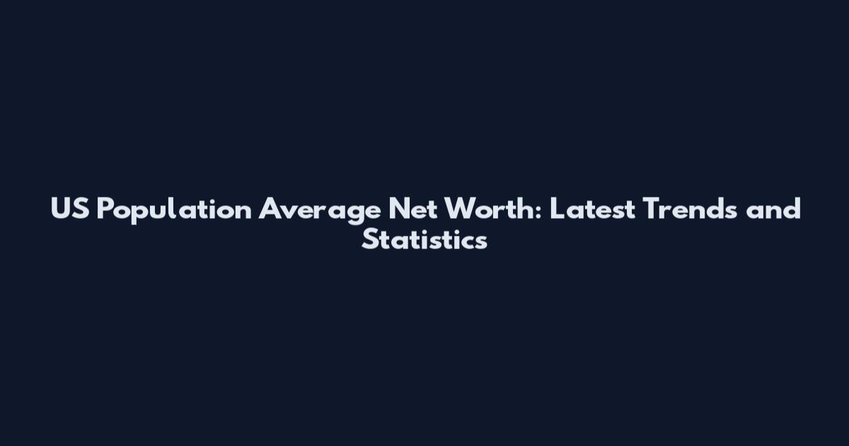 US Population Average Net Worth: Latest Trends and Statistics
