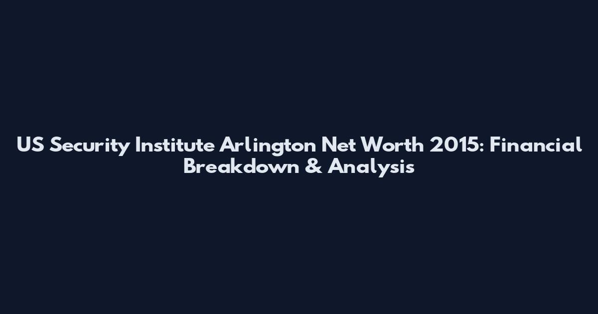US Security Institute Arlington Net Worth 2015: Financial Breakdown & Analysis