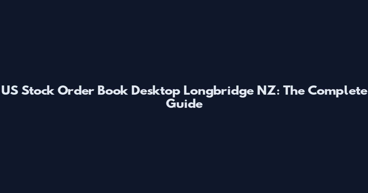 US Stock Order Book Desktop Longbridge NZ: The Complete Guide