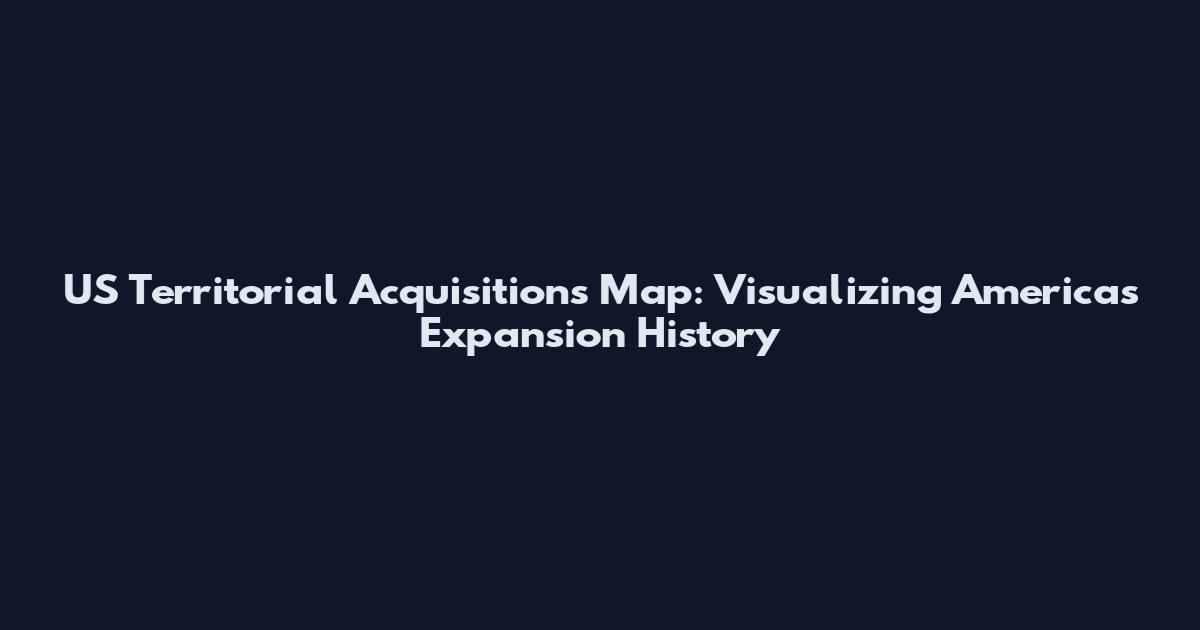 US Territorial Acquisitions Map: Visualizing America's Expansion History