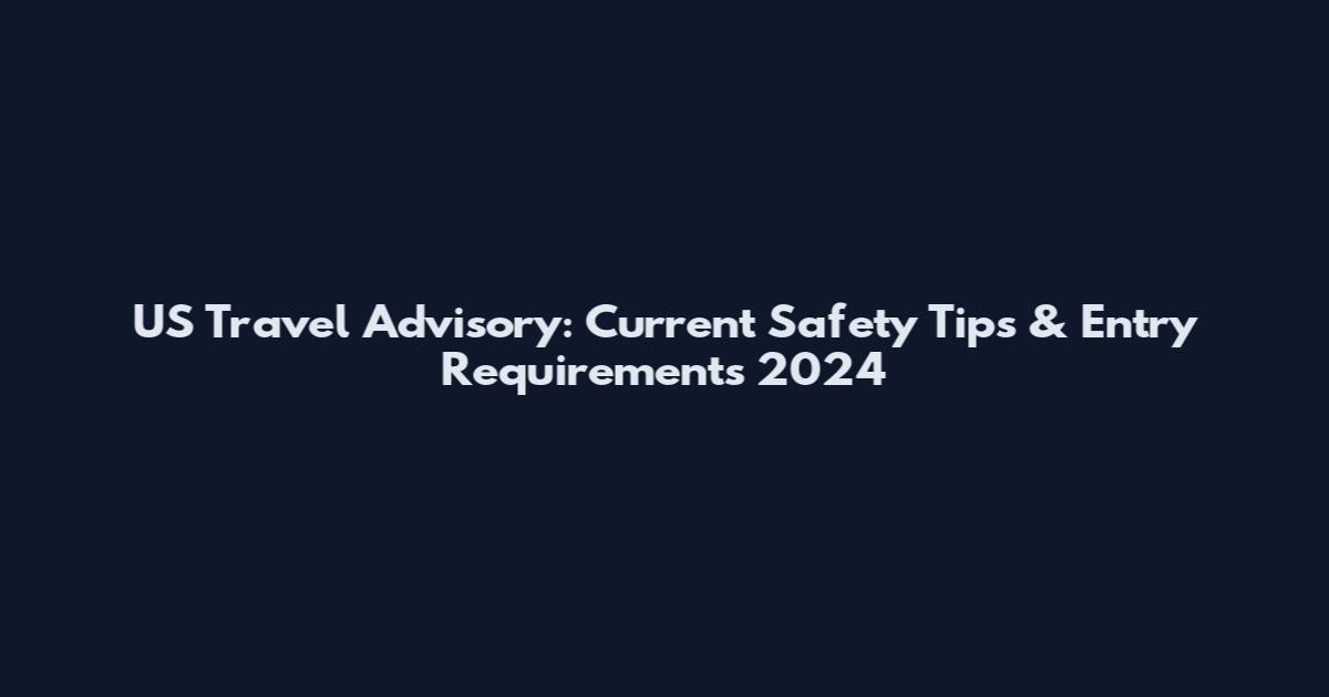 US Travel Advisory: Current Safety Tips & Entry Requirements 2024