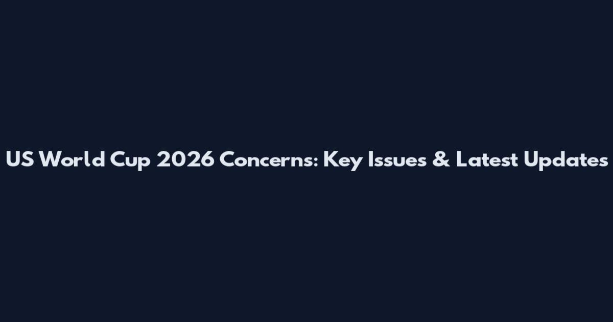 US World Cup 2026 Concerns: Key Issues & Latest Updates