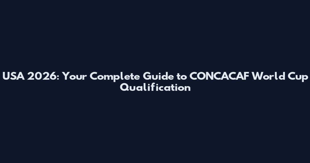USA 2026: Your Complete Guide to CONCACAF World Cup Qualification