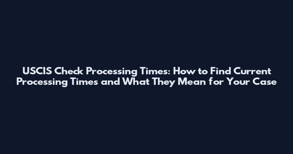 USCIS Check Processing Times: How to Find Current Processing Times and What They Mean for Your Case