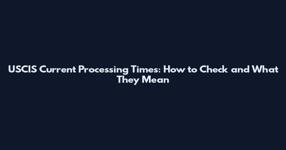 USCIS Current Processing Times: How to Check and What They Mean