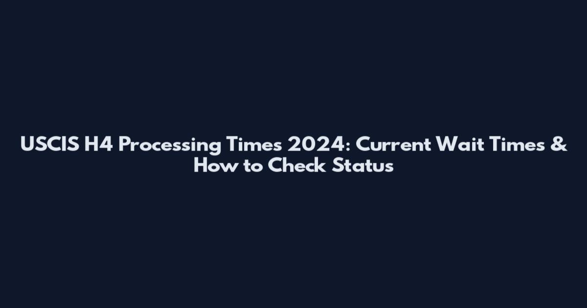 USCIS H4 Processing Times 2024: Current Wait Times & How to Check Status