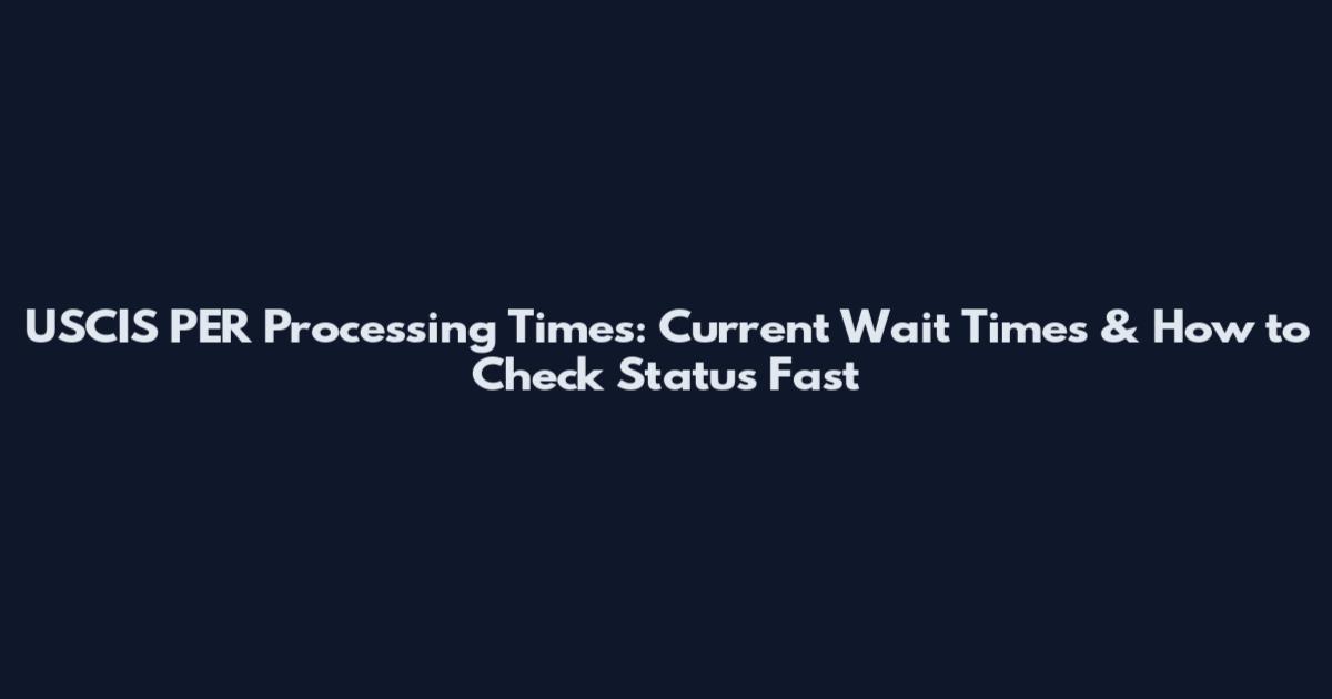 USCIS PER Processing Times: Current Wait Times & How to Check Status Fast