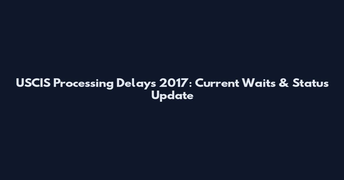 USCIS Processing Delays 2017: Current Waits & Status Update