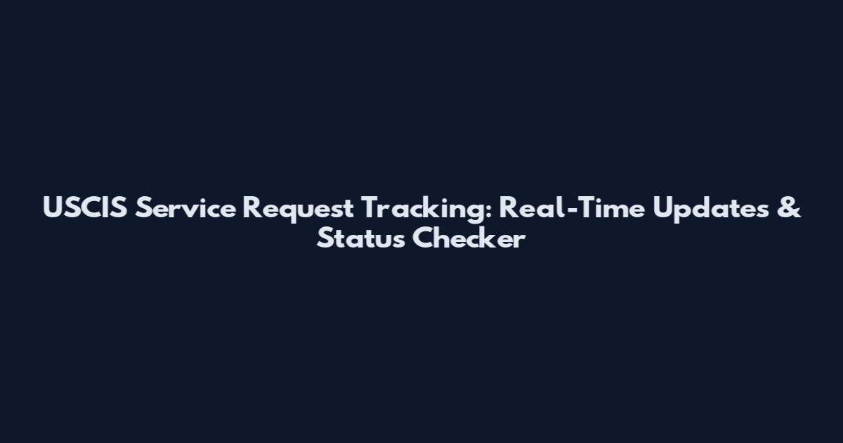 USCIS Service Request Tracking: Real-Time Updates & Status Checker