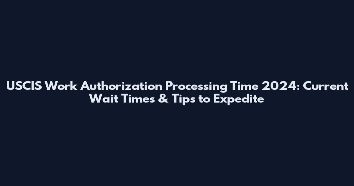 USCIS Work Authorization Processing Time 2024: Current Wait Times & Tips to Expedite
