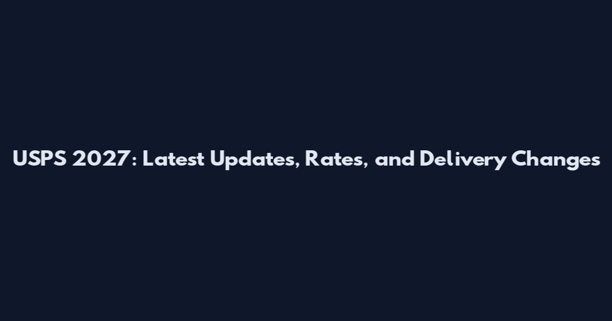 USPS 2027: Latest Updates, Rates, and Delivery Changes