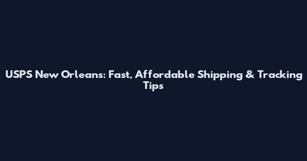 USPS New Orleans: Fast, Affordable Shipping & Tracking Tips