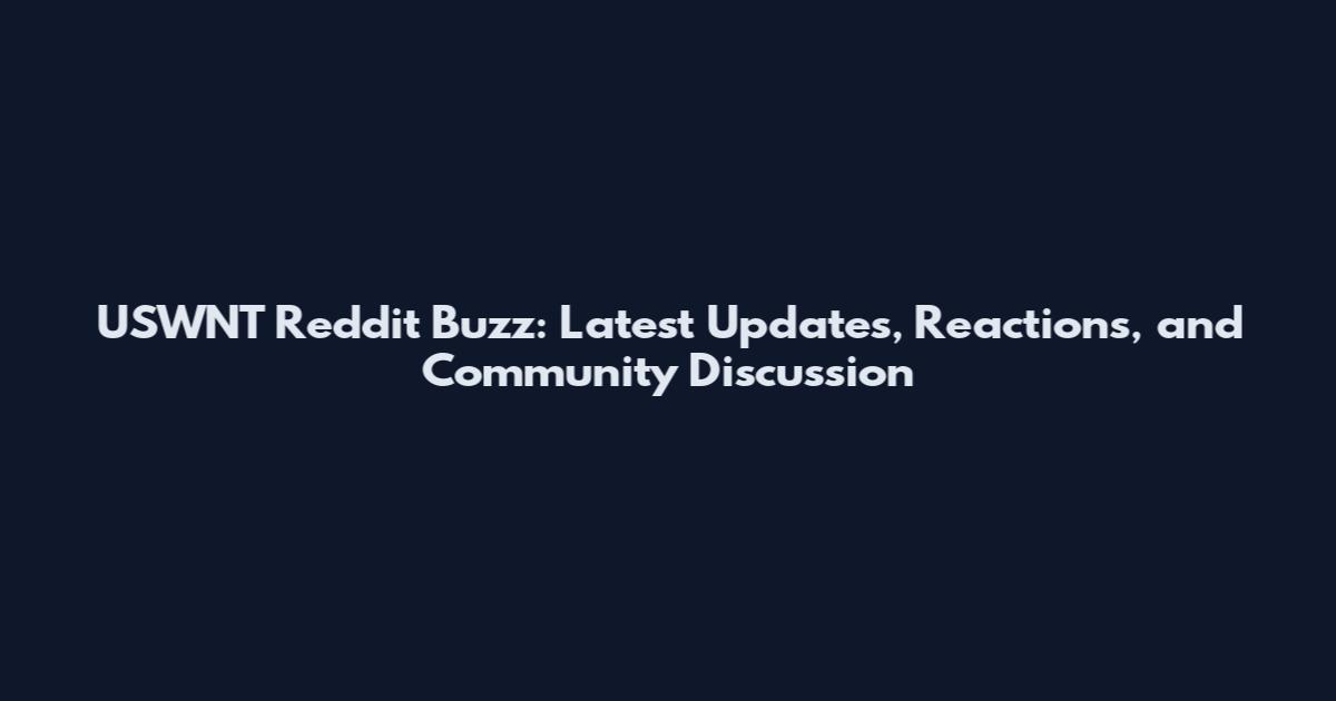 USWNT Reddit Buzz: Latest Updates, Reactions, and Community Discussion