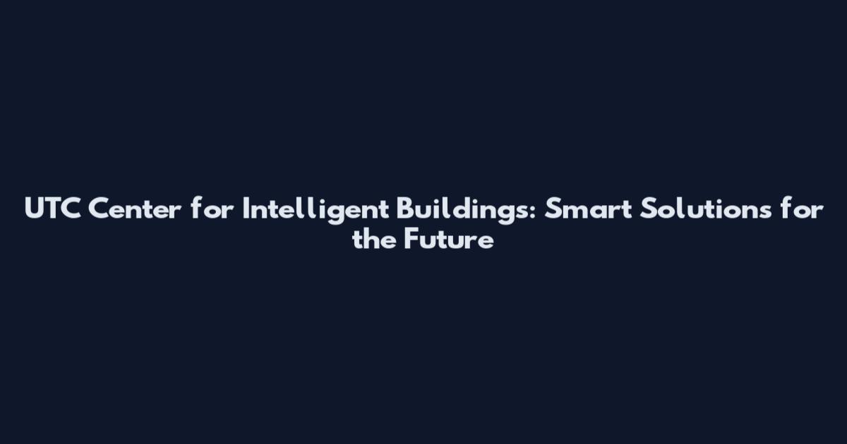 UTC Center for Intelligent Buildings: Smart Solutions for the Future