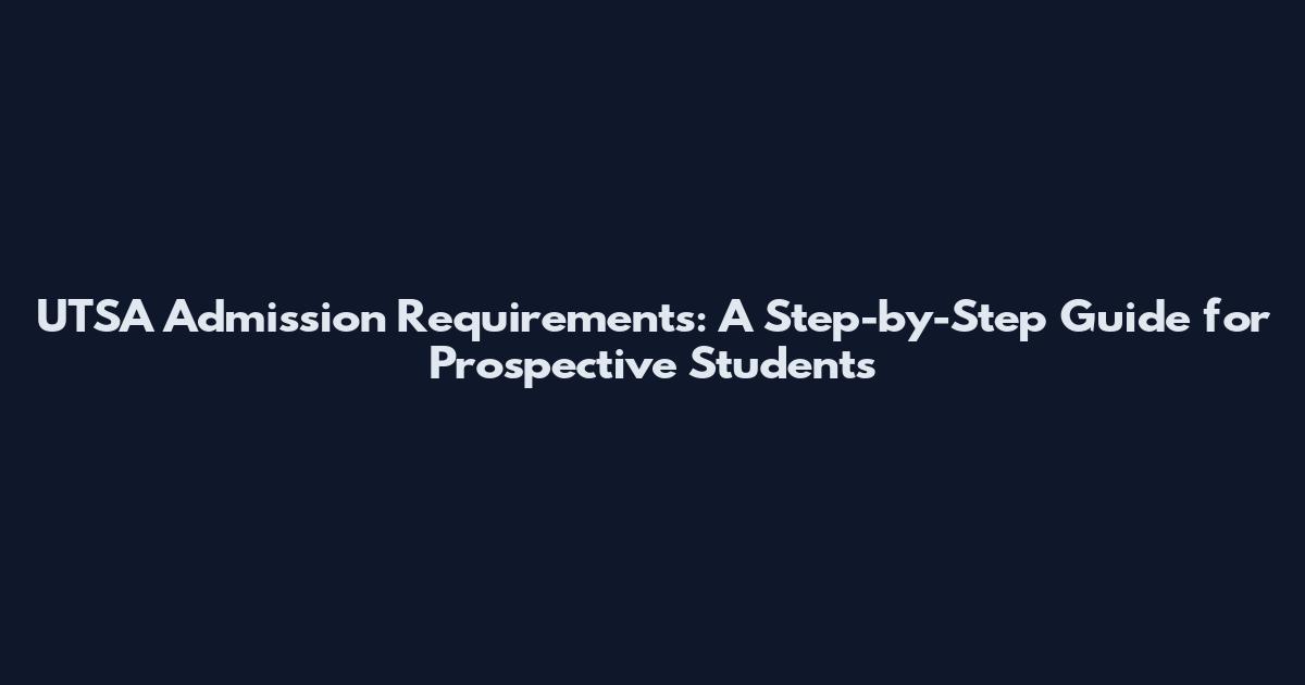 UTSA Admission Requirements: A Step-by-Step Guide for Prospective Students