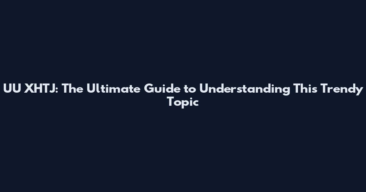 UU XHTJ: The Ultimate Guide to Understanding This Trendy Topic