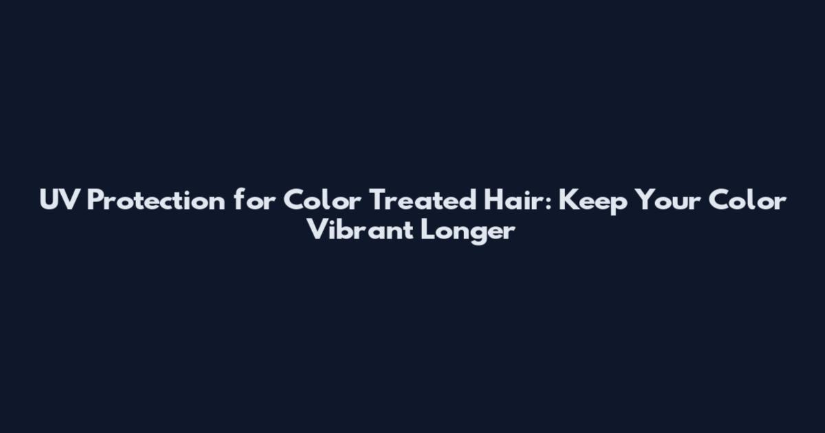 UV Protection for Color Treated Hair: Keep Your Color Vibrant Longer