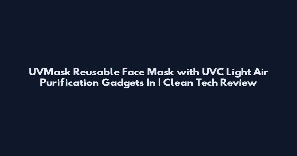 UVMask Reusable Face Mask with UVC Light Air Purification Gadgets In | Clean Tech Review