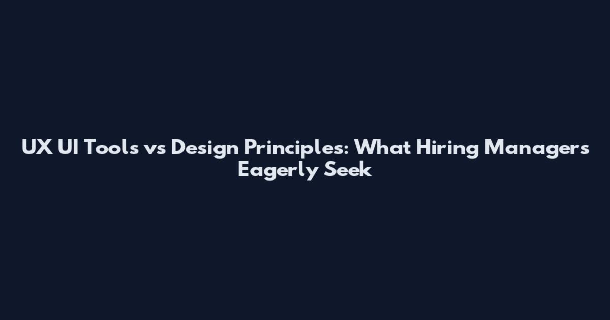 UX UI Tools vs Design Principles: What Hiring Managers Eagerly Seek