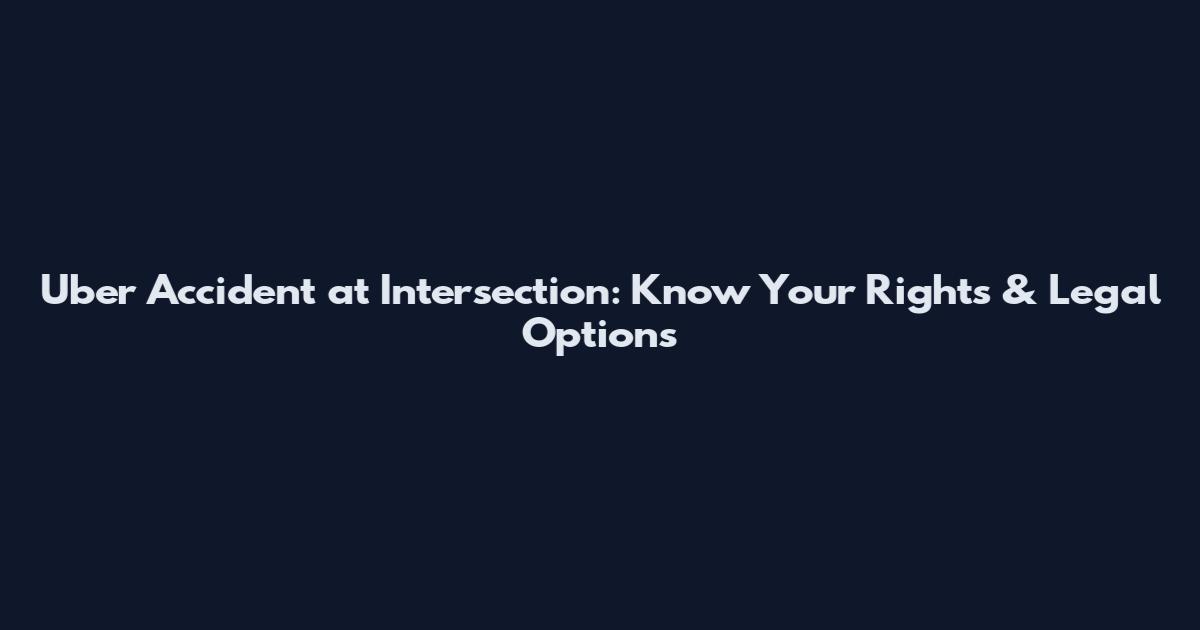 Uber Accident at Intersection: Know Your Rights & Legal Options
