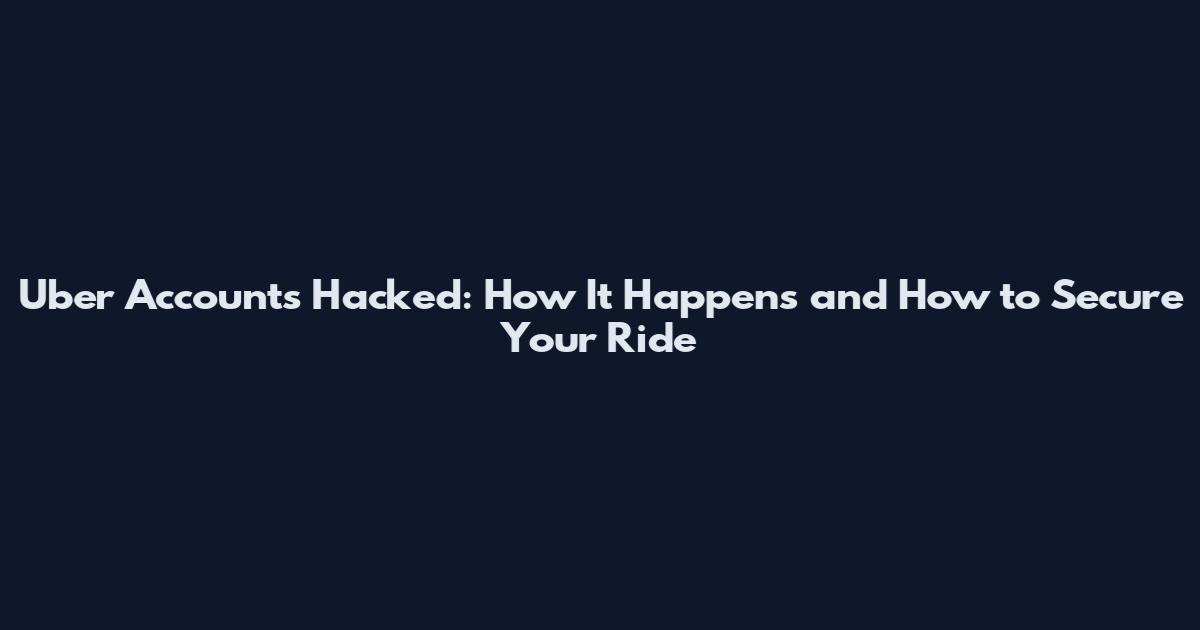 Uber Accounts Hacked: How It Happens and How to Secure Your Ride