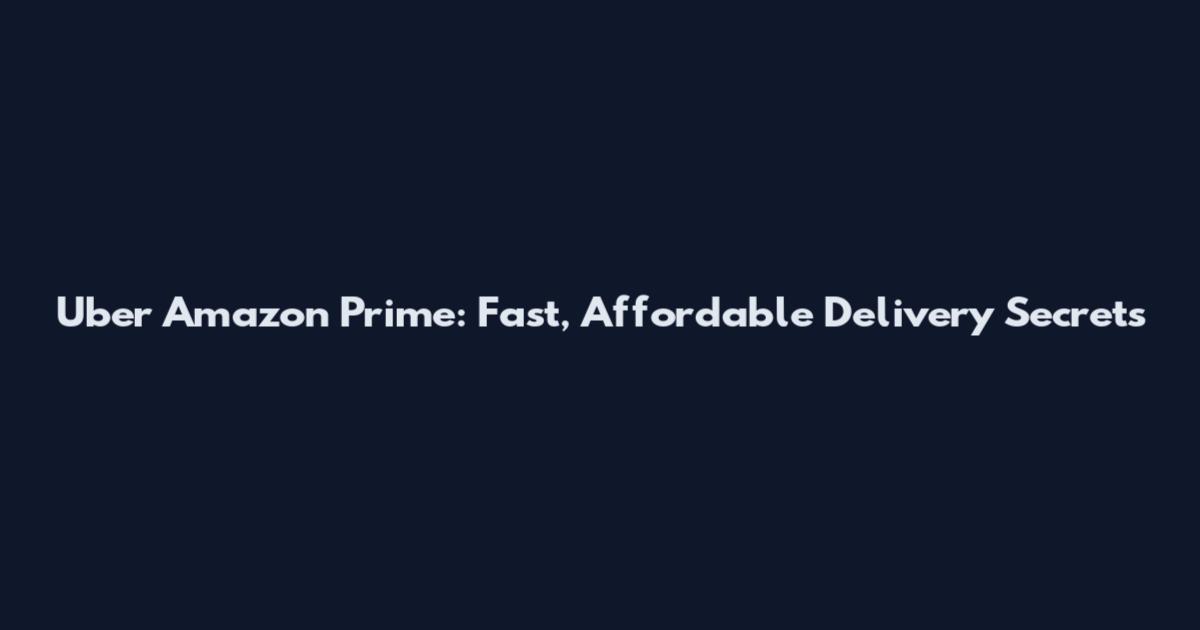 Uber Amazon Prime: Fast, Affordable Delivery Secrets