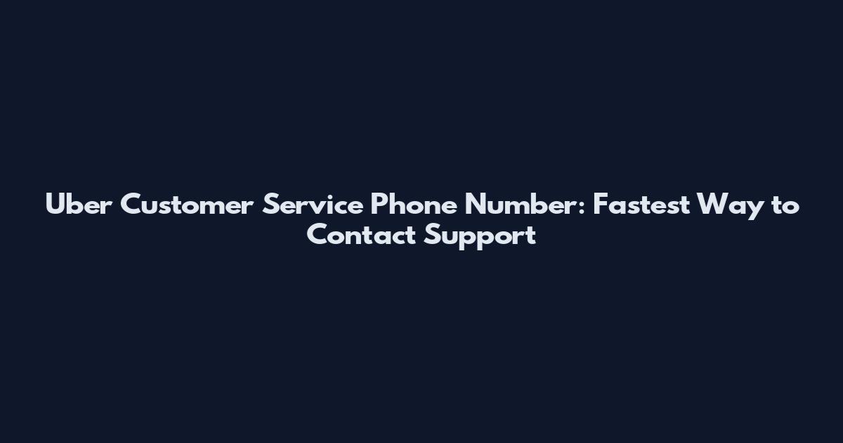 Uber Customer Service Phone Number: Fastest Way to Contact Support