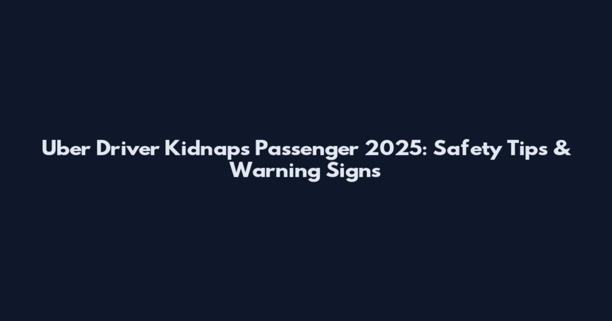 Uber Driver Kidnaps Passenger 2025: Safety Tips & Warning Signs