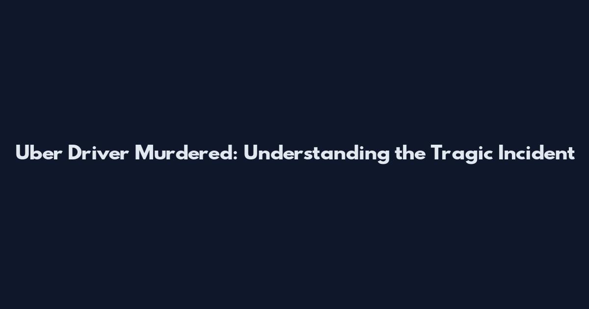 Uber Driver Murdered: Understanding the Tragic Incident