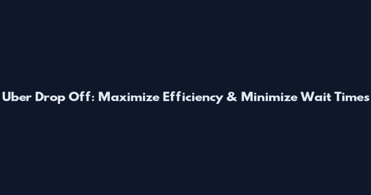 Uber Drop Off: Maximize Efficiency & Minimize Wait Times
