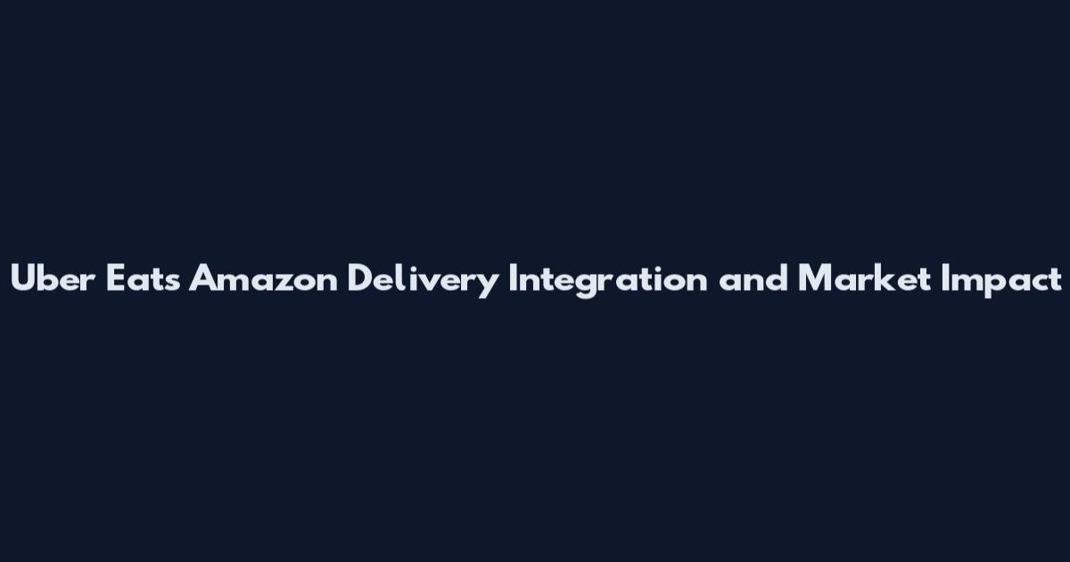 Uber Eats Amazon Delivery Integration and Market Impact