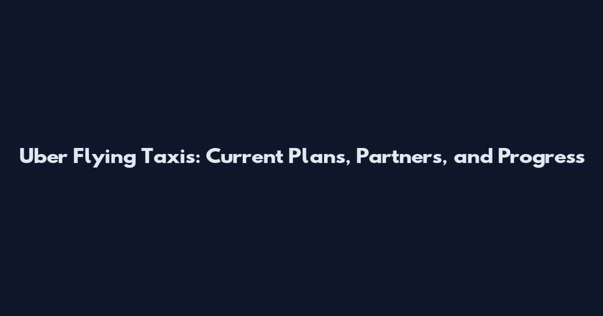 Uber Flying Taxis: Current Plans, Partners, and Progress