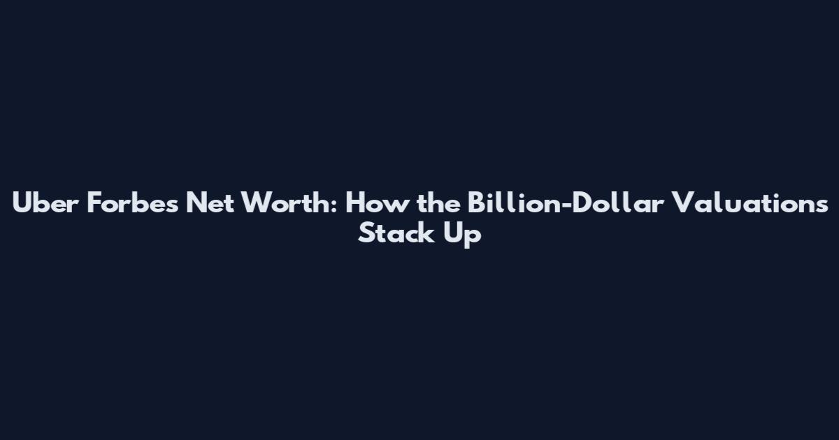 Uber Forbes Net Worth: How the Billion-Dollar Valuations Stack Up