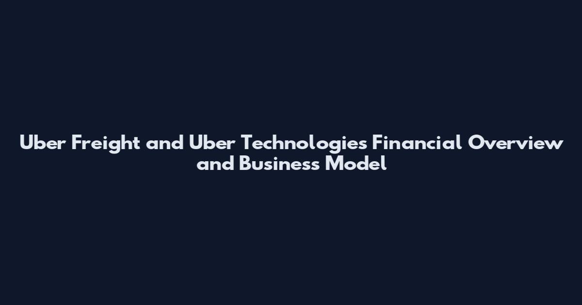 Uber Freight and Uber Technologies Financial Overview and Business Model