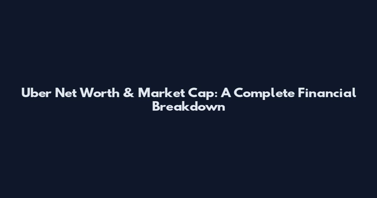 Uber Net Worth & Market Cap: A Complete Financial Breakdown