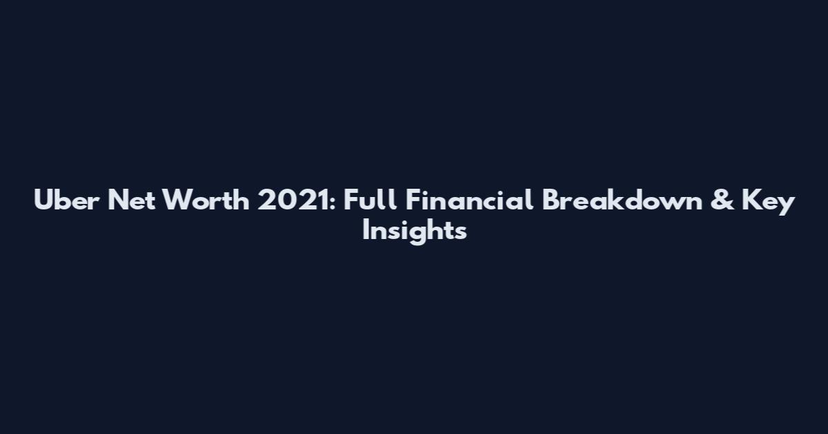 Uber Net Worth 2021: Full Financial Breakdown & Key Insights