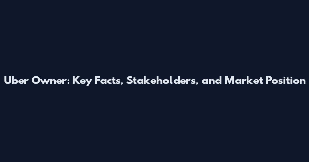 Uber Owner: Key Facts, Stakeholders, and Market Position