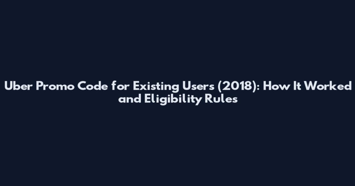 Uber Promo Code for Existing Users (2018): How It Worked and Eligibility Rules