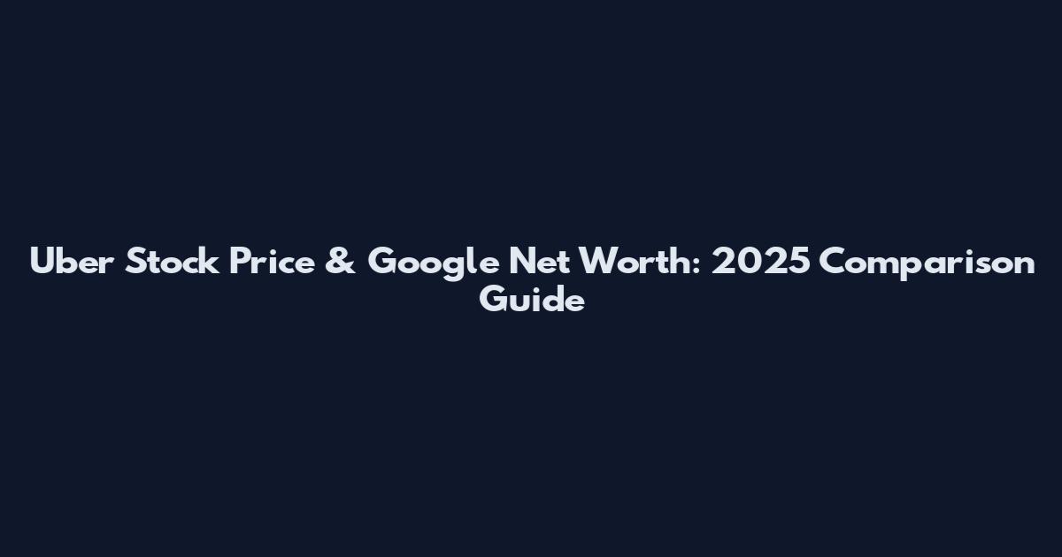 Uber Stock Price & Google Net Worth: 2025 Comparison Guide