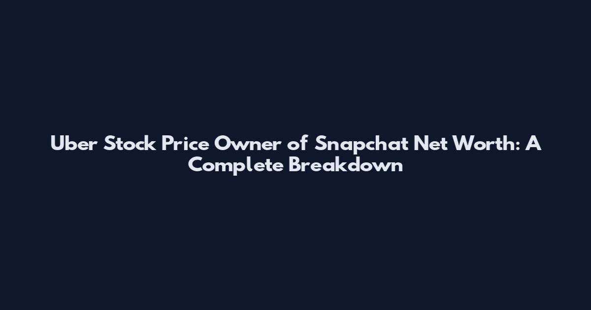 Uber Stock Price Owner of Snapchat Net Worth: A Complete Breakdown