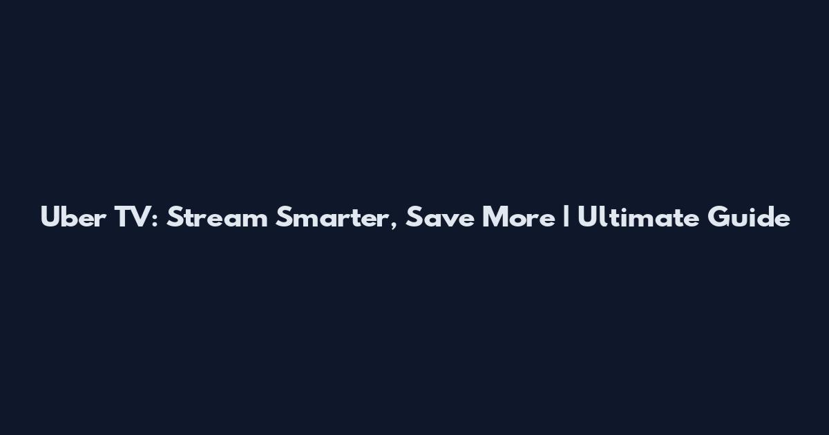 Uber TV: Stream Smarter, Save More | Ultimate Guide