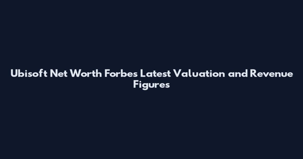 Ubisoft Net Worth Forbes Latest Valuation and Revenue Figures