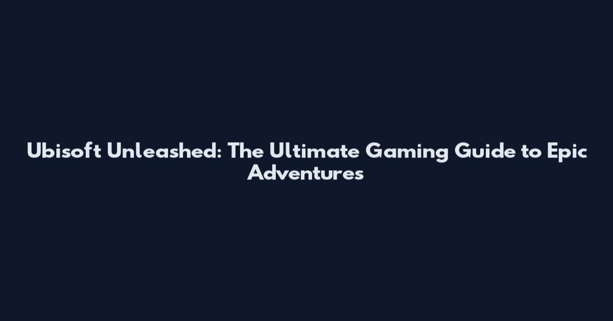 Ubisoft Unleashed: The Ultimate Gaming Guide to Epic Adventures