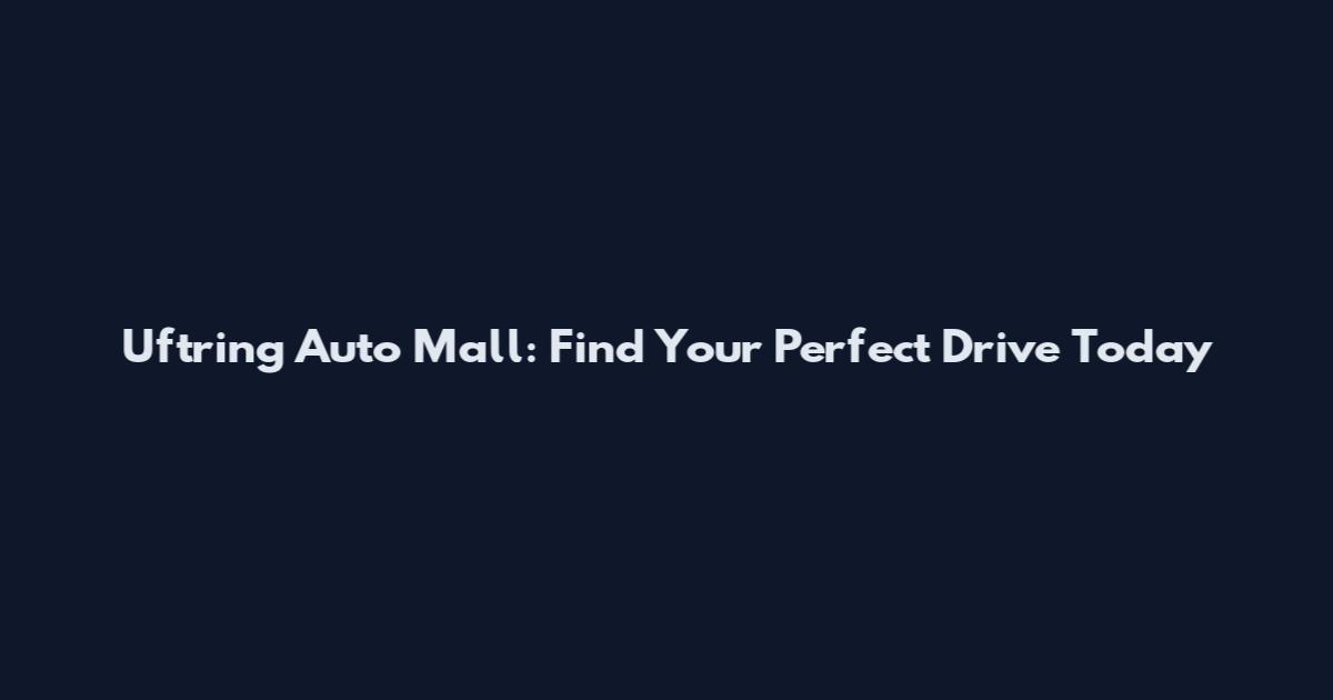 Uftring Auto Mall: Find Your Perfect Drive Today