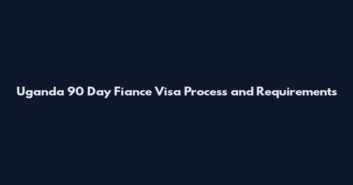 Uganda 90 Day Fiance Visa Process and Requirements