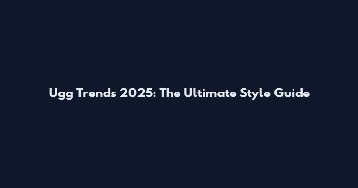 Ugg Trends 2025: The Ultimate Style Guide