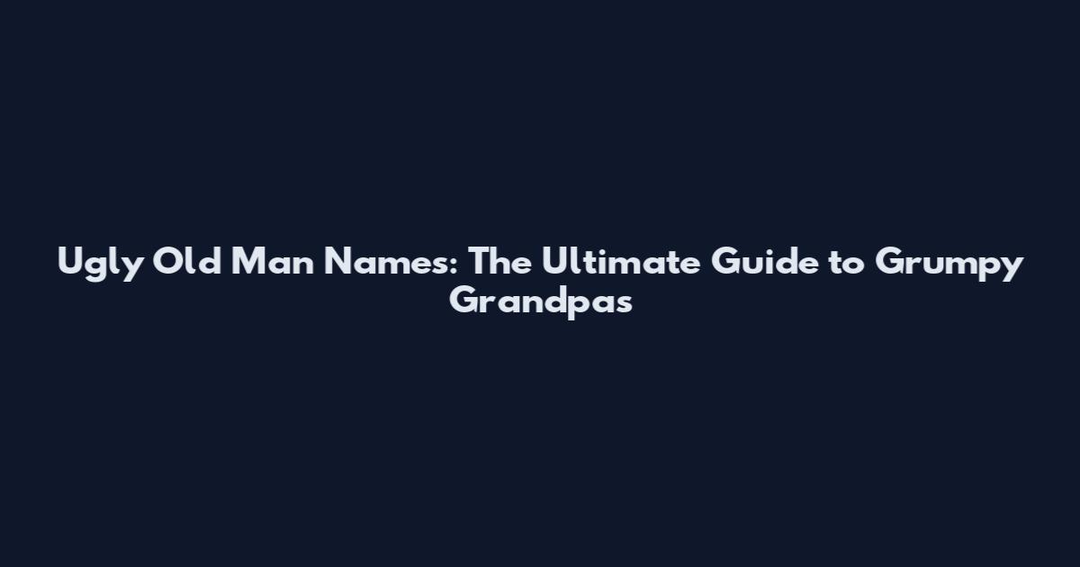 Ugly Old Man Names: The Ultimate Guide to Grumpy Grandpas