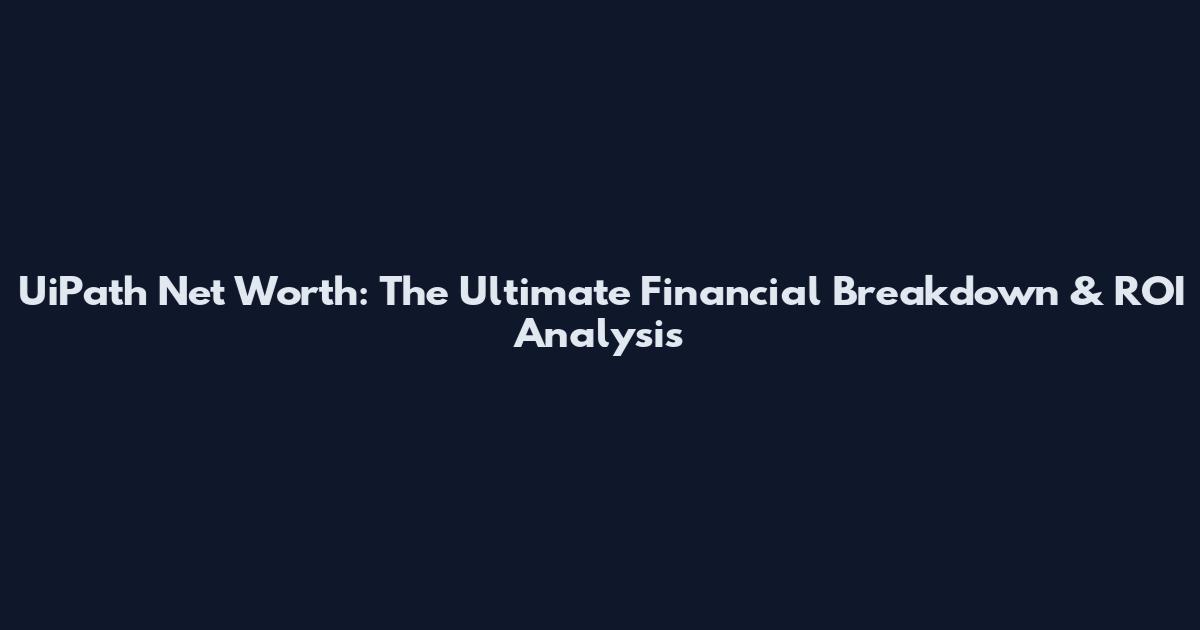 UiPath Net Worth: The Ultimate Financial Breakdown & ROI Analysis
